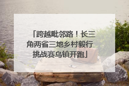 跨越毗邻路！长三角两省三地乡村毅行挑战赛乌镇开跑