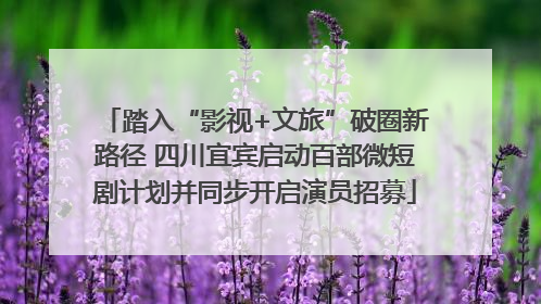 踏入“影视+文旅”破圈新路径 四川宜宾启动百部微短剧计划并同步开启演员招募