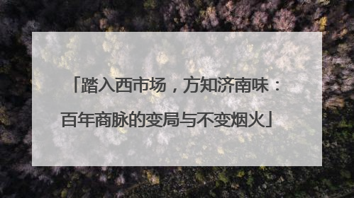 踏入西市场，方知济南味：百年商脉的变局与不变烟火