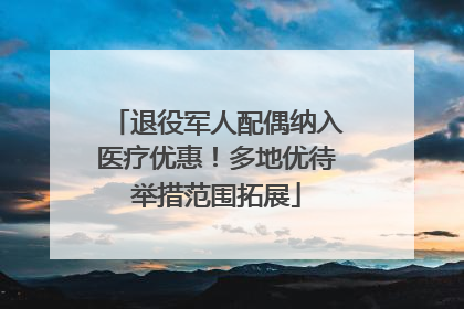 退役军人配偶纳入医疗优惠！多地优待举措范围拓展