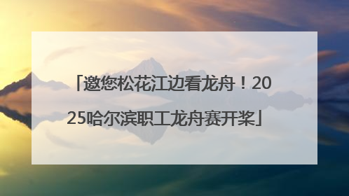 邀您松花江边看龙舟！2025哈尔滨职工龙舟赛开桨