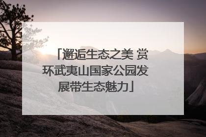 邂逅生态之美 赏环武夷山国家公园发展带生态魅力