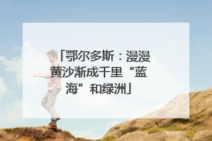 鄂尔多斯：漫漫黄沙渐成千里“蓝海”和绿洲