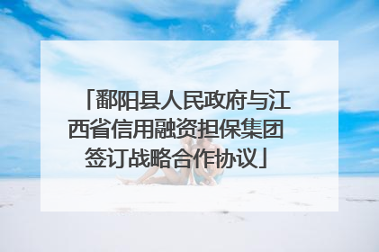 鄱阳县人民政府与江西省信用融资担保集团签订战略合作协议