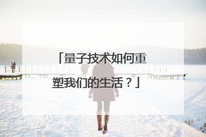 量子技术如何重塑我们的生活？