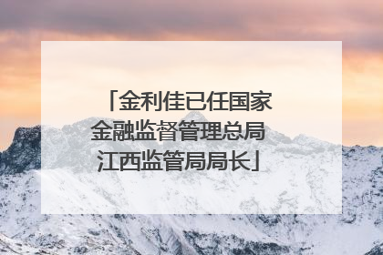 金利佳已任国家金融监督管理总局江西监管局局长