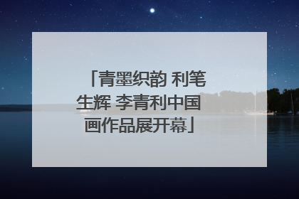 青墨织韵 利笔生辉 李青利中国画作品展开幕