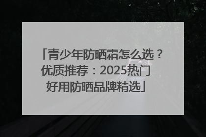 青少年防晒霜怎么选？优质推荐：2025热门好用防晒品牌精选