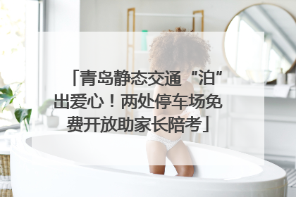 青岛静态交通“泊”出爱心！两处停车场免费开放助家长陪考