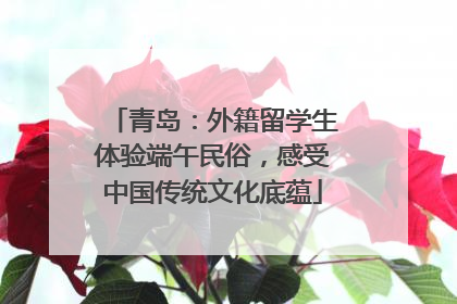 青岛：外籍留学生体验端午民俗，感受中国传统文化底蕴