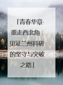 青春华章·重走西北角：见证兰州科研的坚守与突破之路
