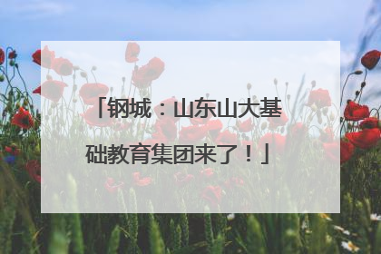 钢城：山东山大基础教育集团来了！