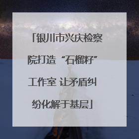 银川市兴庆检察院打造“石榴籽”工作室 让矛盾纠纷化解于基层