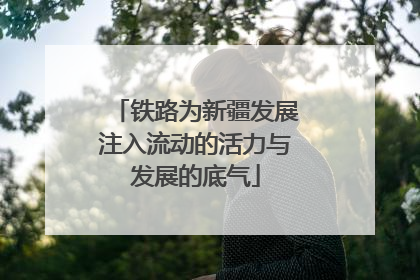 铁路为新疆发展注入流动的活力与发展的底气