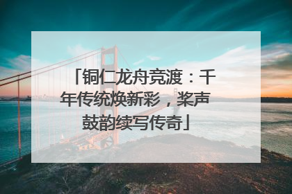 铜仁龙舟竞渡：千年传统焕新彩，桨声鼓韵续写传奇