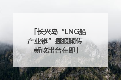 长兴岛“LNG船产业链”捷报频传 新政出台在即