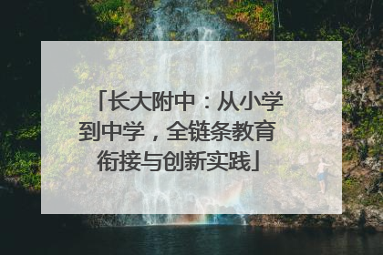 长大附中：从小学到中学，全链条教育衔接与创新实践