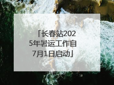 长春站2025年暑运工作自7月1日启动