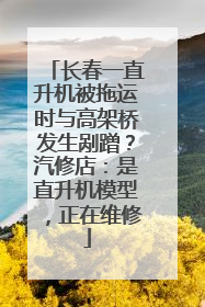 长春一直升机被拖运时与高架桥发生剐蹭？汽修店：是直升机模型，正在维修