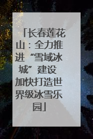 长春莲花山：全力推进“雪域冰城”建设 加快打造世界级冰雪乐园