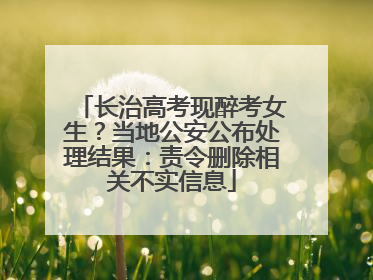 长治高考现醉考女生？当地公安公布处理结果：责令删除相关不实信息