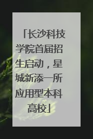 长沙科技学院首届招生启动，星城新添一所应用型本科高校