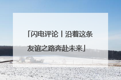 闪电评论丨沿着这条友谊之路奔赴未来