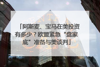 阿斯麦、宝马在美投资有多少？欧盟紧急“盘家底”准备与美谈判