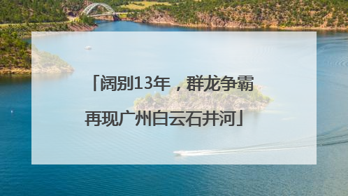 阔别13年，群龙争霸再现广州白云石井河