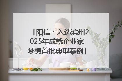阳信：入选滨州2025年成就企业家梦想首批典型案例
