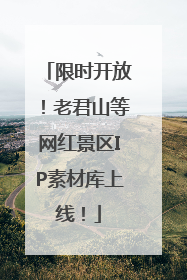 限时开放！老君山等网红景区IP素材库上线！