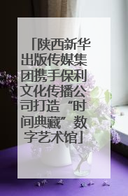 陕西新华出版传媒集团携手保利文化传播公司打造“时间典藏”数字艺术馆