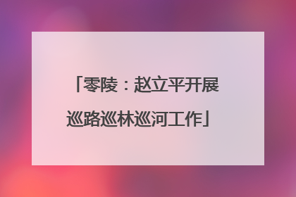 零陵：赵立平开展巡路巡林巡河工作
