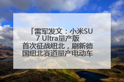 雷军发文：小米SU7 Ultra量产版首次征战纽北，刷新德国纽北赛道量产电动车圈速纪录，成为纽北史上最速量产电动车