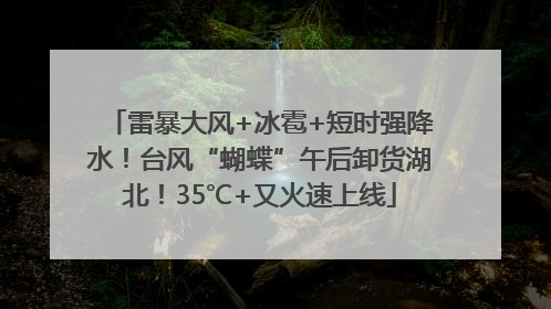 雷暴大风+冰雹+短时强降水！台风“蝴蝶”午后卸货湖北！35℃+又火速上线