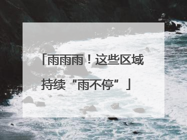 雨雨雨！这些区域持续“雨不停”