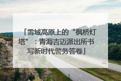 雪域高原上的“枫桥灯塔”：青海吉迈派出所书写新时代警务答卷