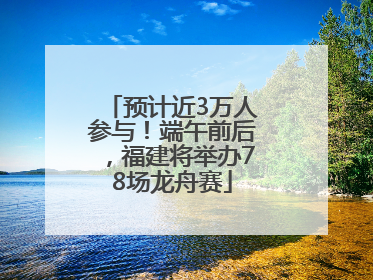 预计近3万人参与！端午前后，福建将举办78场龙舟赛