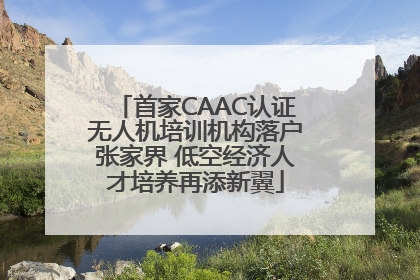 首家CAAC认证无人机培训机构落户张家界 低空经济人才培养再添新翼