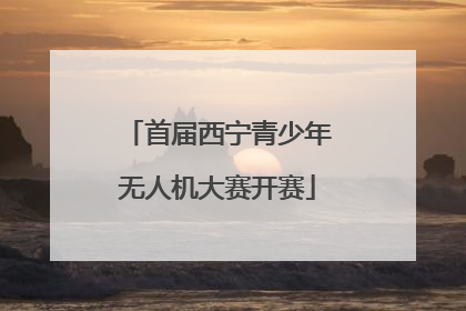 首届西宁青少年无人机大赛开赛