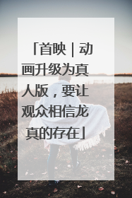 首映｜动画升级为真人版，要让观众相信龙真的存在