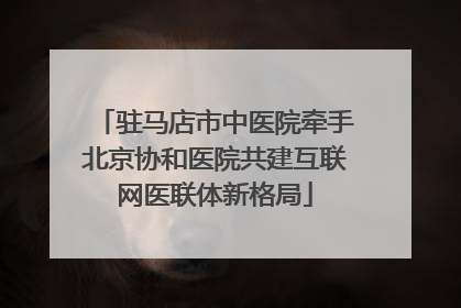 驻马店市中医院牵手北京协和医院共建互联网医联体新格局