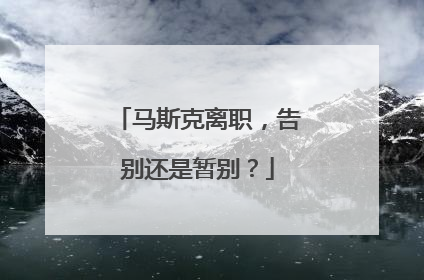 马斯克离职，告别还是暂别？