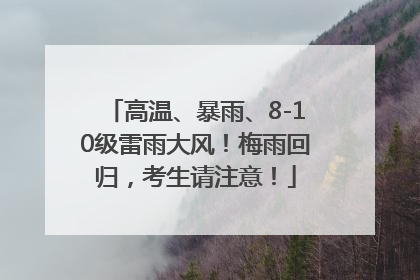 高温、暴雨、8-10级雷雨大风！梅雨回归，考生请注意！
