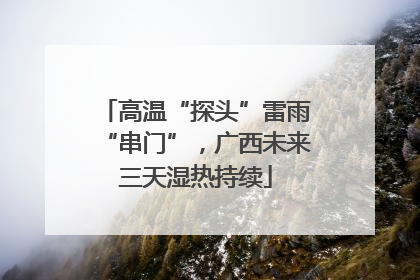 高温“探头”雷雨“串门”，广西未来三天湿热持续