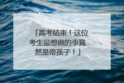 高考结束！这位考生最想做的事竟然是带孩子！