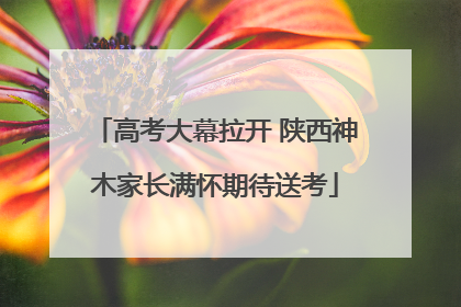 高考大幕拉开 陕西神木家长满怀期待送考