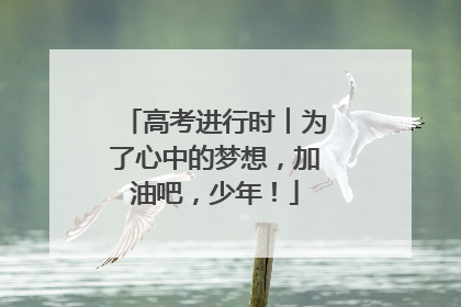 高考进行时︱为了心中的梦想，加油吧，少年！