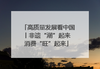 高质量发展看中国丨非遗“潮”起来 消费“旺”起来