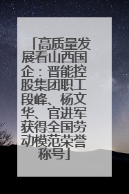 高质量发展看山西国企：晋能控股集团职工段峰、杨文华、官进军获得全国劳动模范荣誉称号